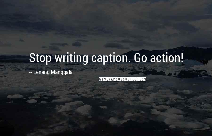 Lenang Manggala Quotes: Stop writing caption. Go action!