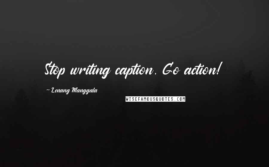 Lenang Manggala Quotes: Stop writing caption. Go action!