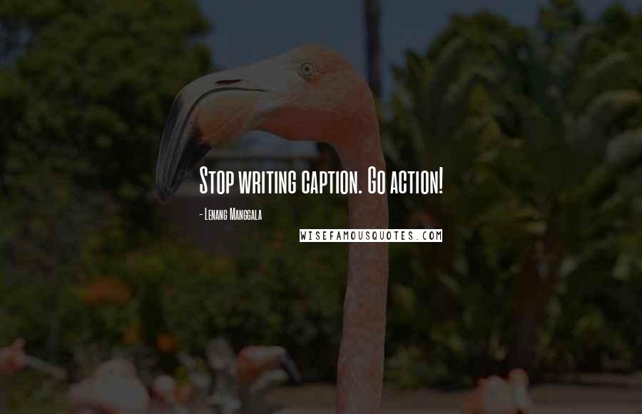 Lenang Manggala Quotes: Stop writing caption. Go action!