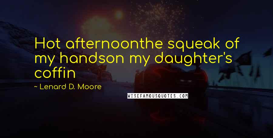 Lenard D. Moore Quotes: Hot afternoonthe squeak of my handson my daughter's coffin