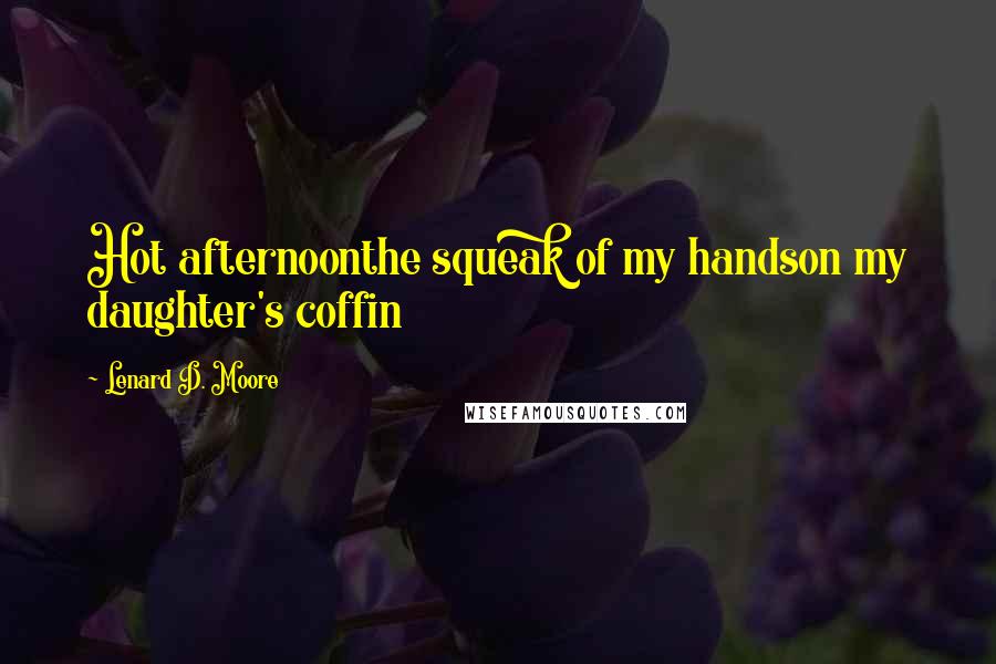 Lenard D. Moore Quotes: Hot afternoonthe squeak of my handson my daughter's coffin