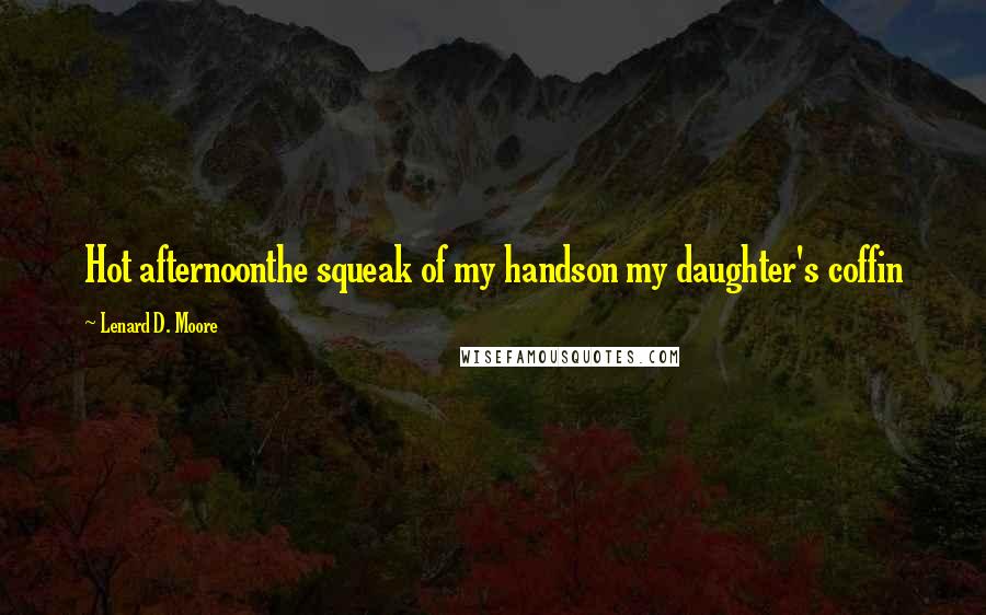 Lenard D. Moore Quotes: Hot afternoonthe squeak of my handson my daughter's coffin