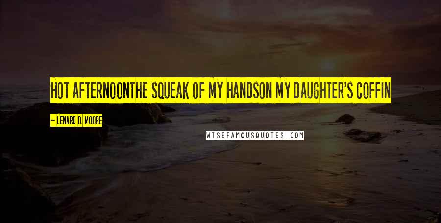 Lenard D. Moore Quotes: Hot afternoonthe squeak of my handson my daughter's coffin