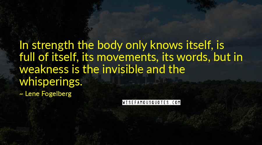 Lene Fogelberg Quotes: In strength the body only knows itself, is full of itself, its movements, its words, but in weakness is the invisible and the whisperings.