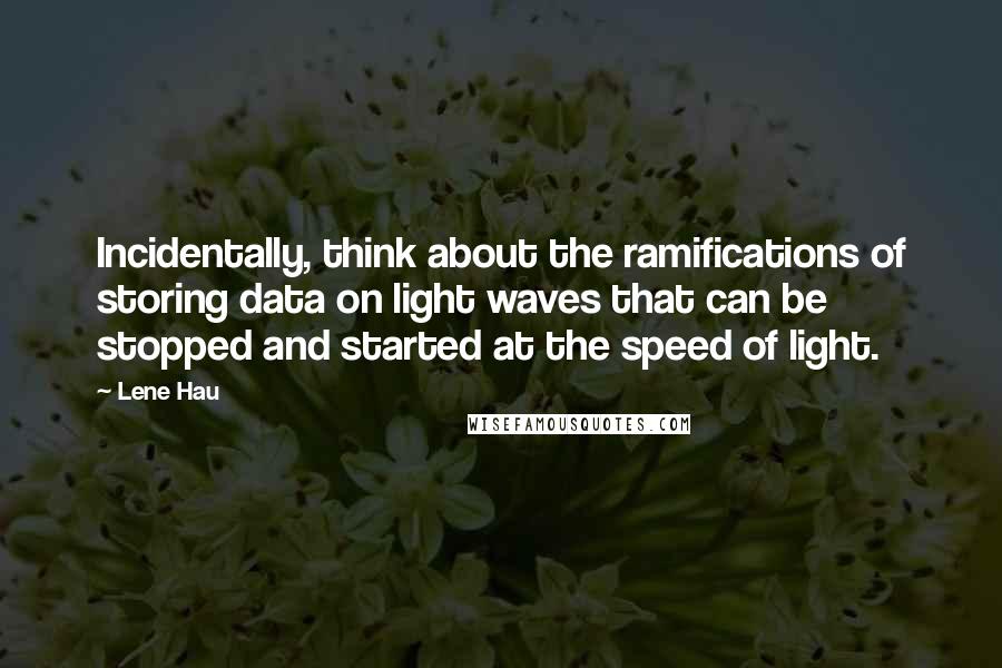 Lene Hau Quotes: Incidentally, think about the ramifications of storing data on light waves that can be stopped and started at the speed of light.