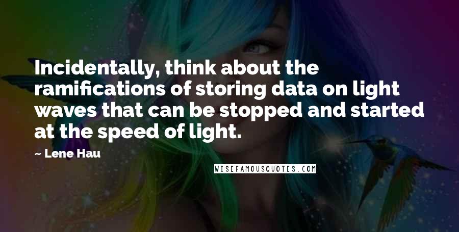 Lene Hau Quotes: Incidentally, think about the ramifications of storing data on light waves that can be stopped and started at the speed of light.