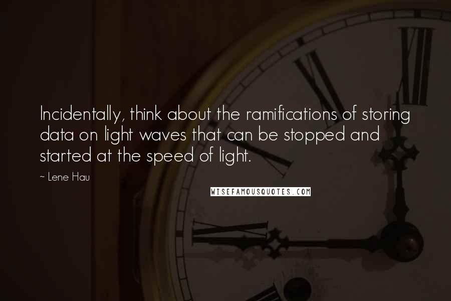 Lene Hau Quotes: Incidentally, think about the ramifications of storing data on light waves that can be stopped and started at the speed of light.