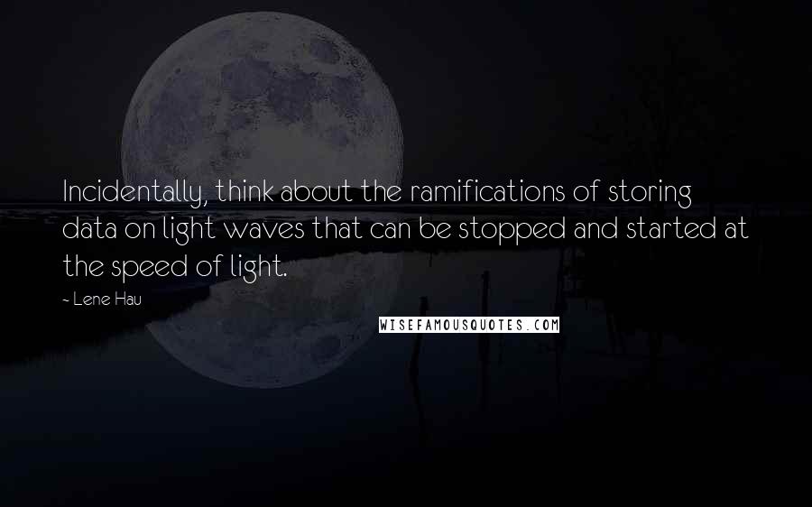Lene Hau Quotes: Incidentally, think about the ramifications of storing data on light waves that can be stopped and started at the speed of light.