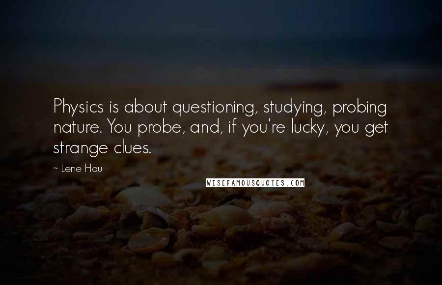 Lene Hau Quotes: Physics is about questioning, studying, probing nature. You probe, and, if you're lucky, you get strange clues.