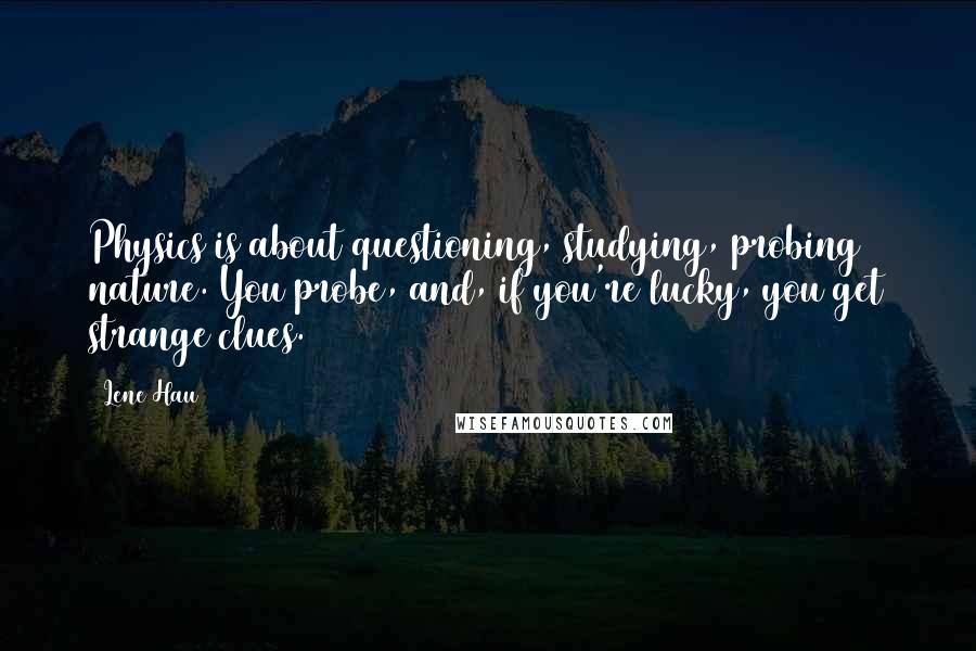 Lene Hau Quotes: Physics is about questioning, studying, probing nature. You probe, and, if you're lucky, you get strange clues.