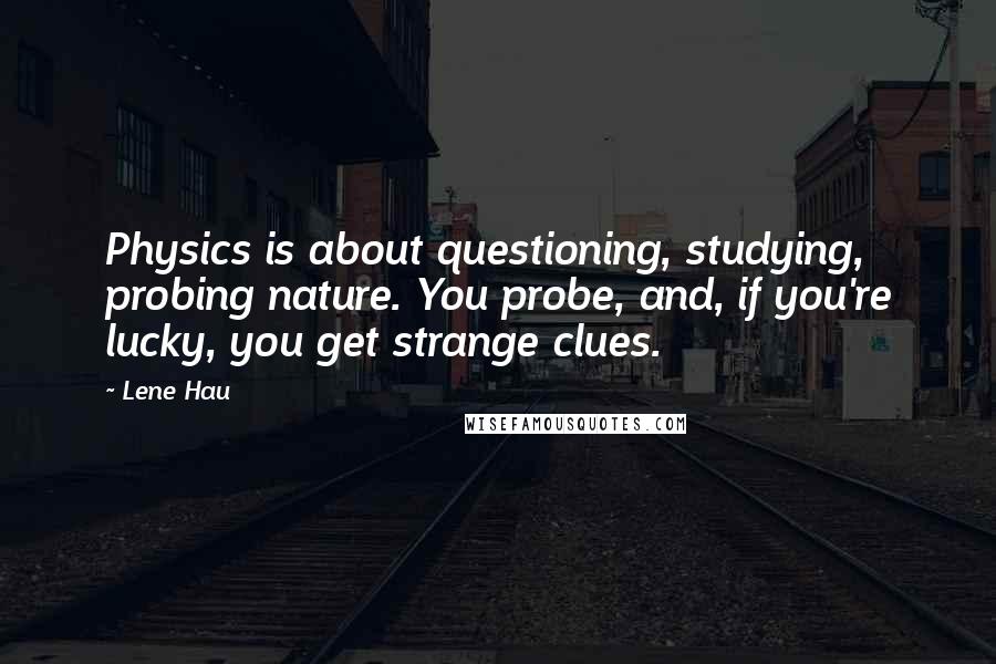 Lene Hau Quotes: Physics is about questioning, studying, probing nature. You probe, and, if you're lucky, you get strange clues.
