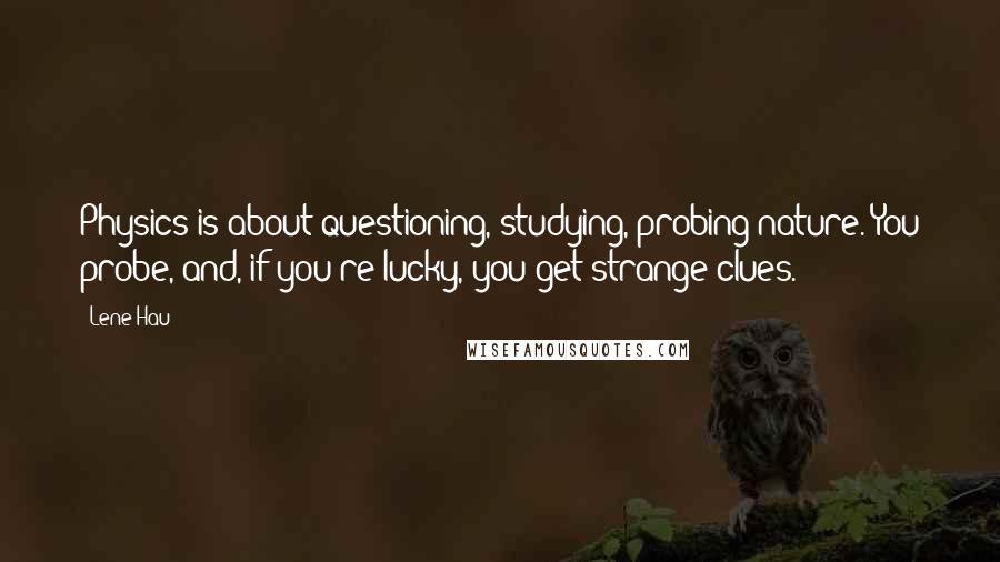 Lene Hau Quotes: Physics is about questioning, studying, probing nature. You probe, and, if you're lucky, you get strange clues.