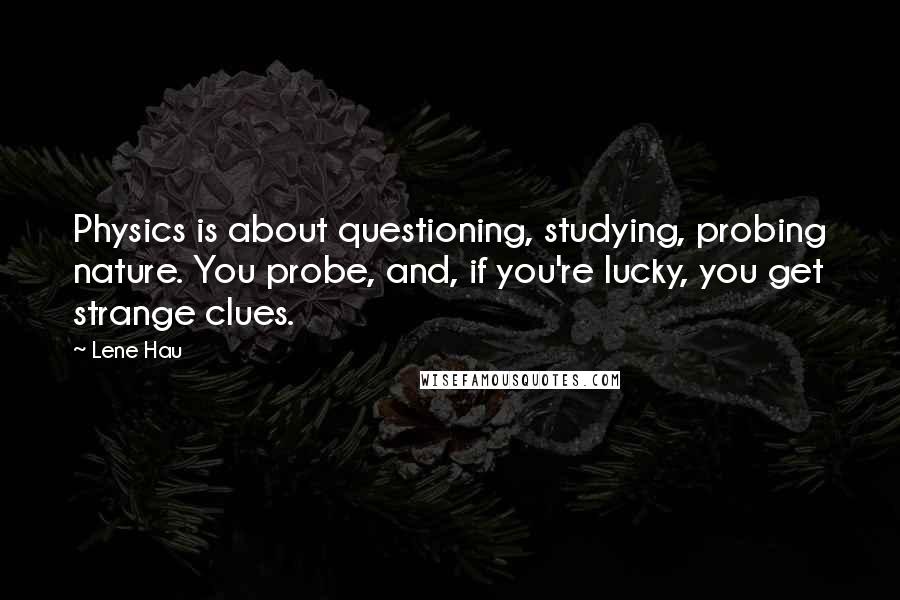 Lene Hau Quotes: Physics is about questioning, studying, probing nature. You probe, and, if you're lucky, you get strange clues.