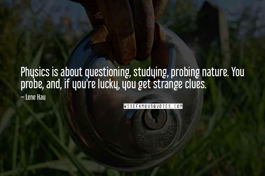 Lene Hau Quotes: Physics is about questioning, studying, probing nature. You probe, and, if you're lucky, you get strange clues.