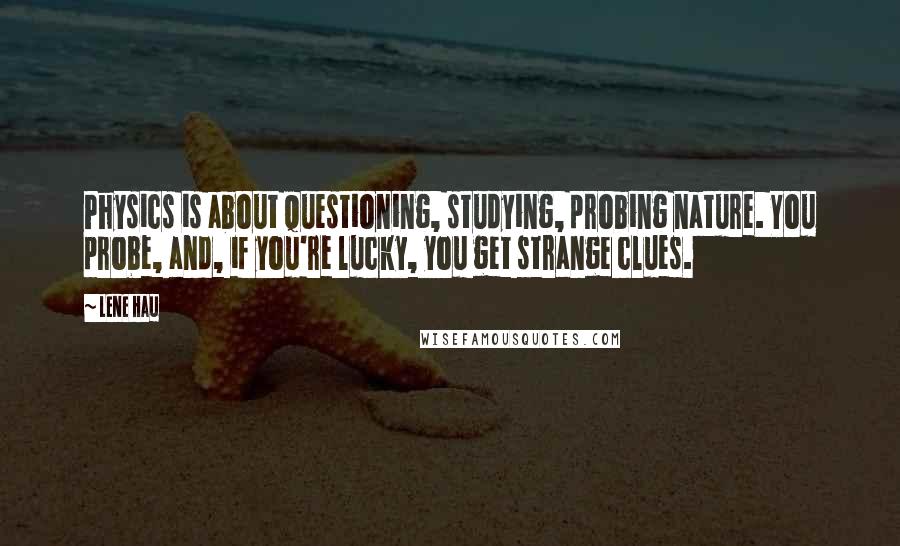 Lene Hau Quotes: Physics is about questioning, studying, probing nature. You probe, and, if you're lucky, you get strange clues.