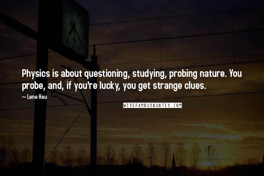 Lene Hau Quotes: Physics is about questioning, studying, probing nature. You probe, and, if you're lucky, you get strange clues.