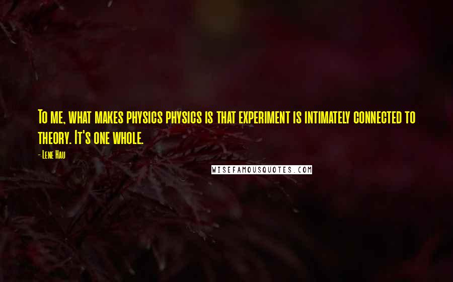 Lene Hau Quotes: To me, what makes physics physics is that experiment is intimately connected to theory. It's one whole.