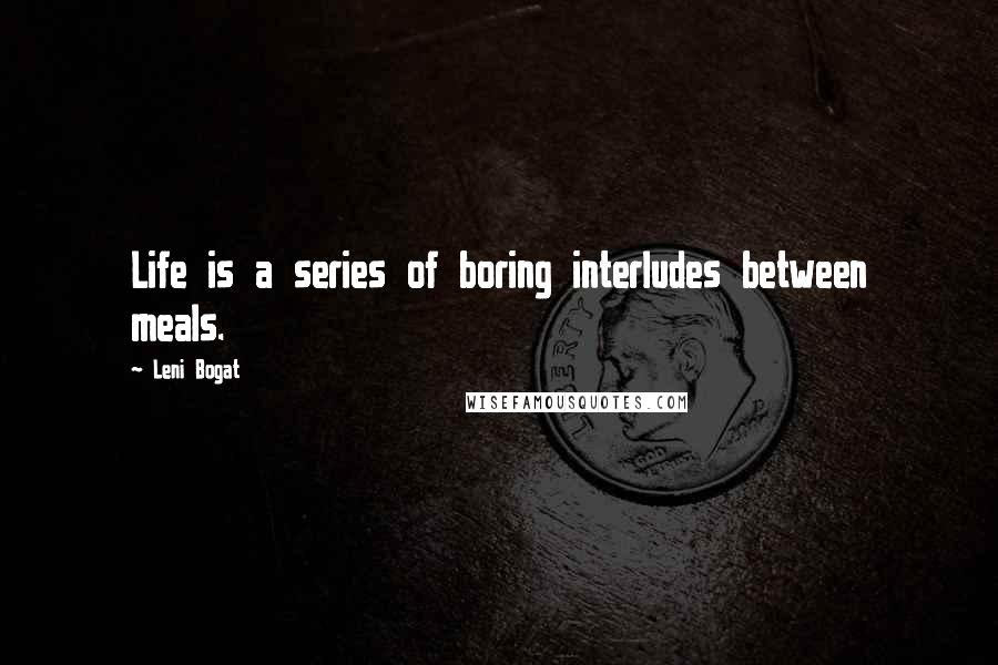 Leni Bogat Quotes: Life is a series of boring interludes between meals.