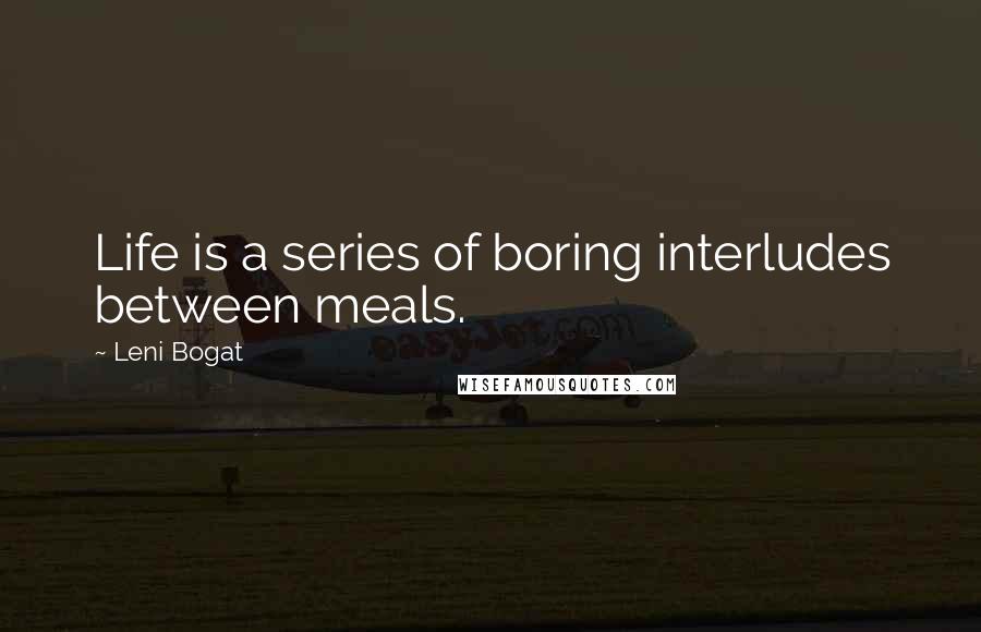 Leni Bogat Quotes: Life is a series of boring interludes between meals.