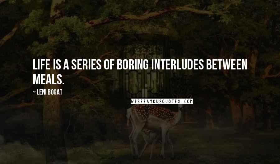 Leni Bogat Quotes: Life is a series of boring interludes between meals.