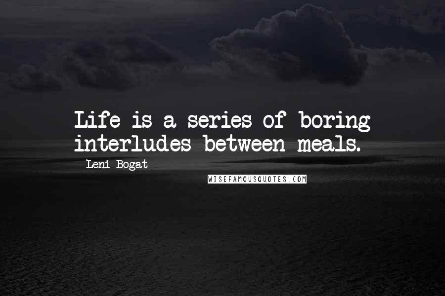 Leni Bogat Quotes: Life is a series of boring interludes between meals.