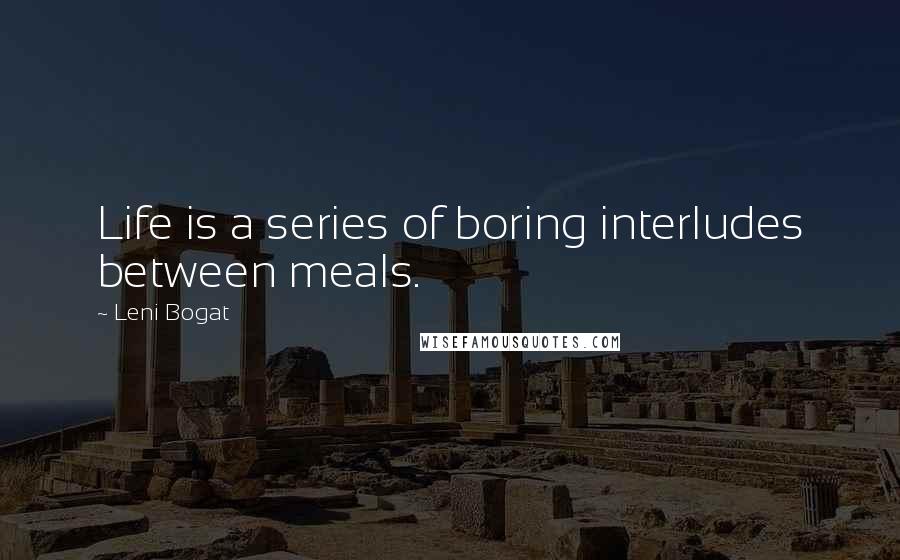 Leni Bogat Quotes: Life is a series of boring interludes between meals.