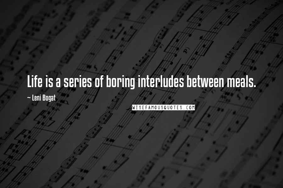 Leni Bogat Quotes: Life is a series of boring interludes between meals.