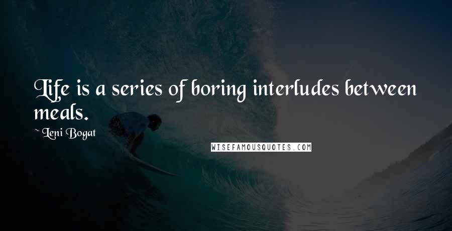 Leni Bogat Quotes: Life is a series of boring interludes between meals.