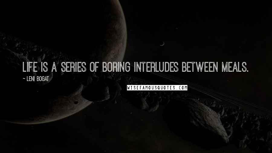 Leni Bogat Quotes: Life is a series of boring interludes between meals.