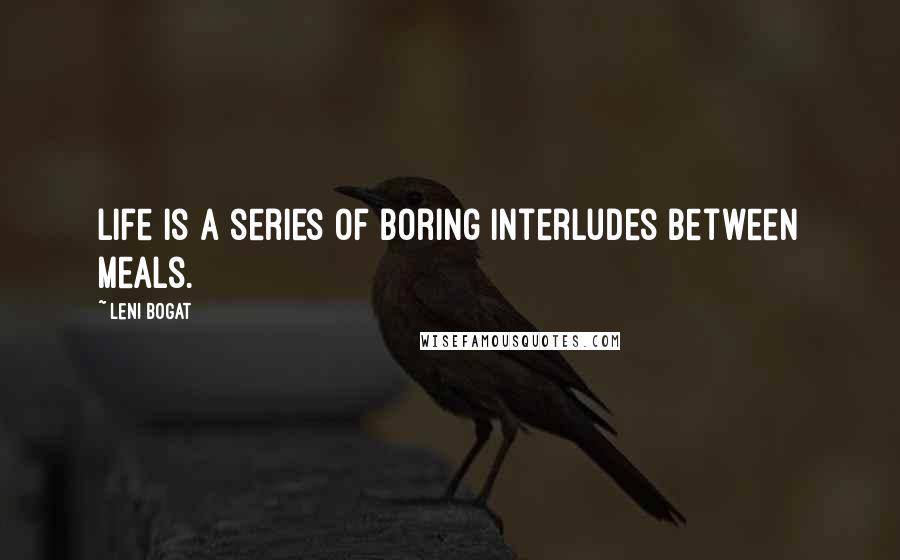 Leni Bogat Quotes: Life is a series of boring interludes between meals.