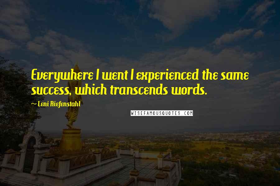 Leni Riefenstahl Quotes: Everywhere I went I experienced the same success, which transcends words.