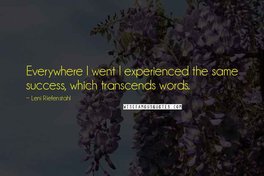 Leni Riefenstahl Quotes: Everywhere I went I experienced the same success, which transcends words.