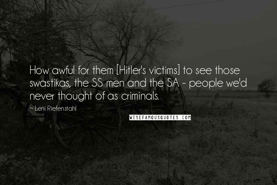 Leni Riefenstahl Quotes: How awful for them [Hitler's victims] to see those swastikas, the SS men and the SA - people we'd never thought of as criminals.