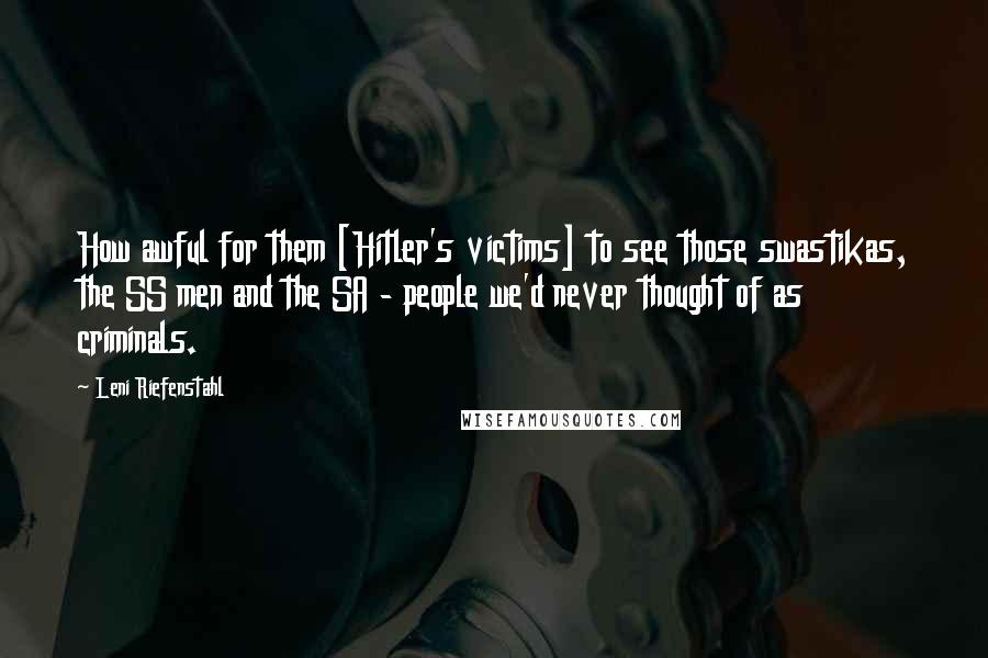 Leni Riefenstahl Quotes: How awful for them [Hitler's victims] to see those swastikas, the SS men and the SA - people we'd never thought of as criminals.