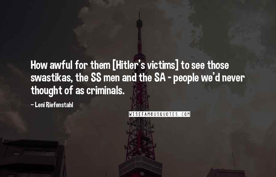Leni Riefenstahl Quotes: How awful for them [Hitler's victims] to see those swastikas, the SS men and the SA - people we'd never thought of as criminals.