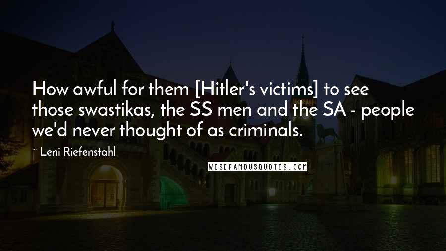 Leni Riefenstahl Quotes: How awful for them [Hitler's victims] to see those swastikas, the SS men and the SA - people we'd never thought of as criminals.
