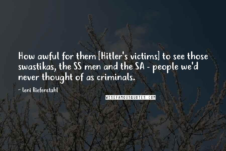 Leni Riefenstahl Quotes: How awful for them [Hitler's victims] to see those swastikas, the SS men and the SA - people we'd never thought of as criminals.