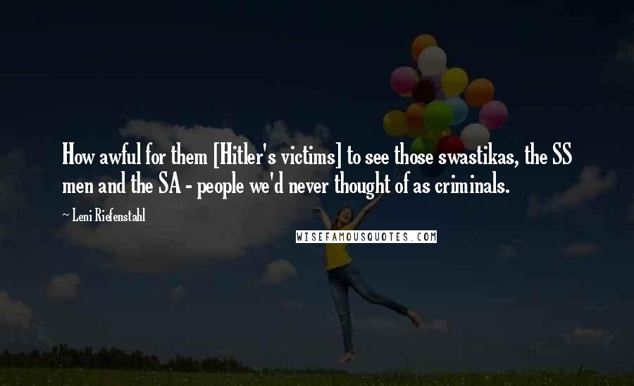 Leni Riefenstahl Quotes: How awful for them [Hitler's victims] to see those swastikas, the SS men and the SA - people we'd never thought of as criminals.