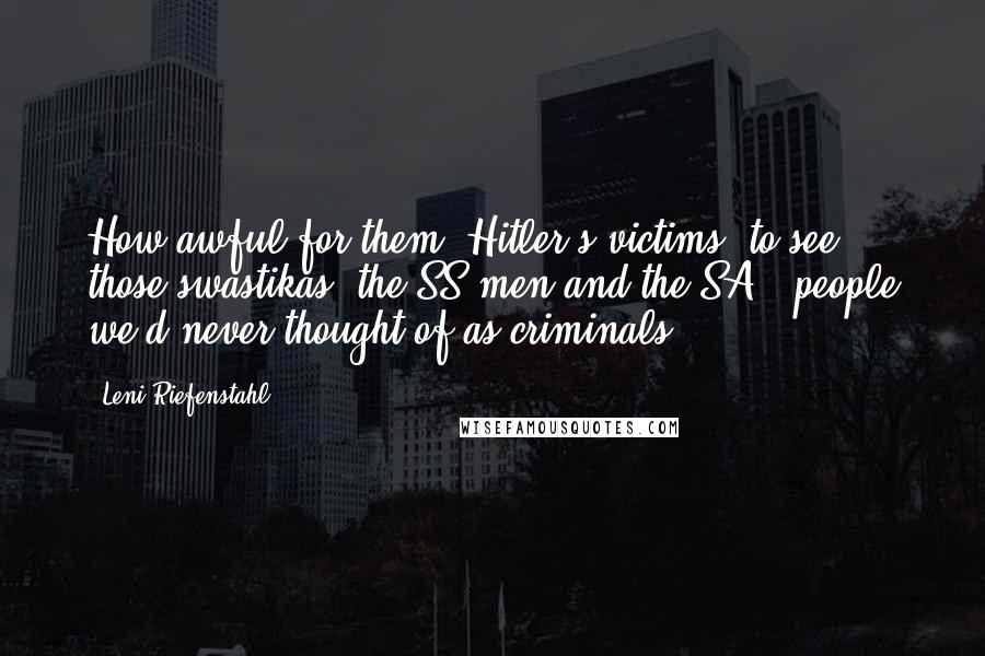 Leni Riefenstahl Quotes: How awful for them [Hitler's victims] to see those swastikas, the SS men and the SA - people we'd never thought of as criminals.