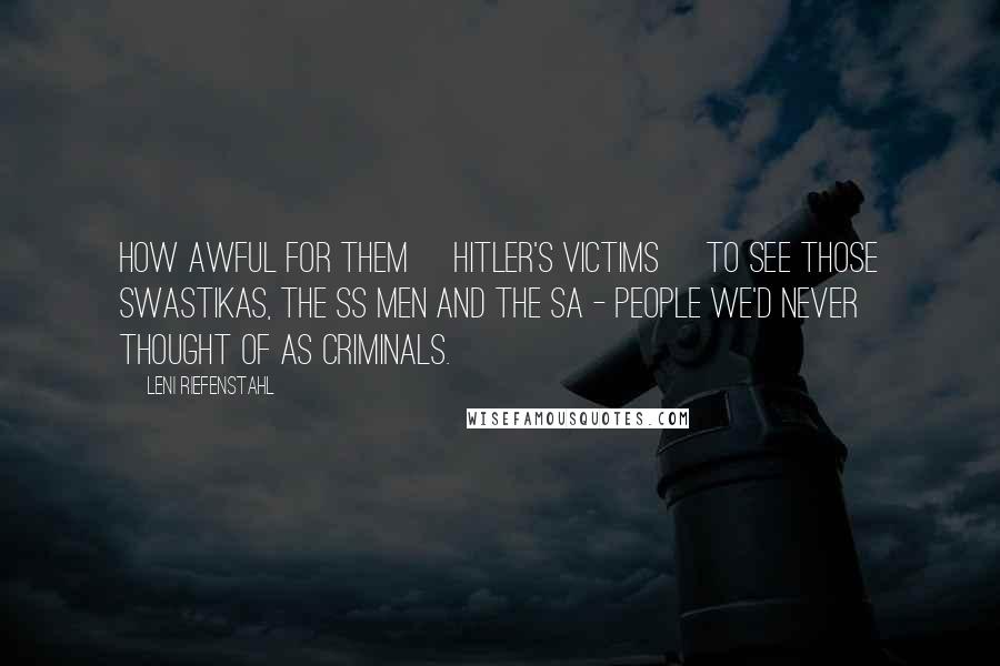 Leni Riefenstahl Quotes: How awful for them [Hitler's victims] to see those swastikas, the SS men and the SA - people we'd never thought of as criminals.