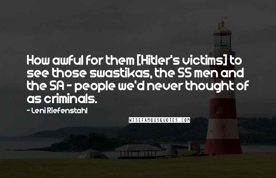Leni Riefenstahl Quotes: How awful for them [Hitler's victims] to see those swastikas, the SS men and the SA - people we'd never thought of as criminals.
