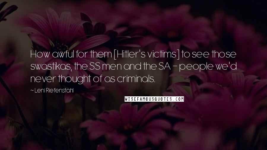 Leni Riefenstahl Quotes: How awful for them [Hitler's victims] to see those swastikas, the SS men and the SA - people we'd never thought of as criminals.