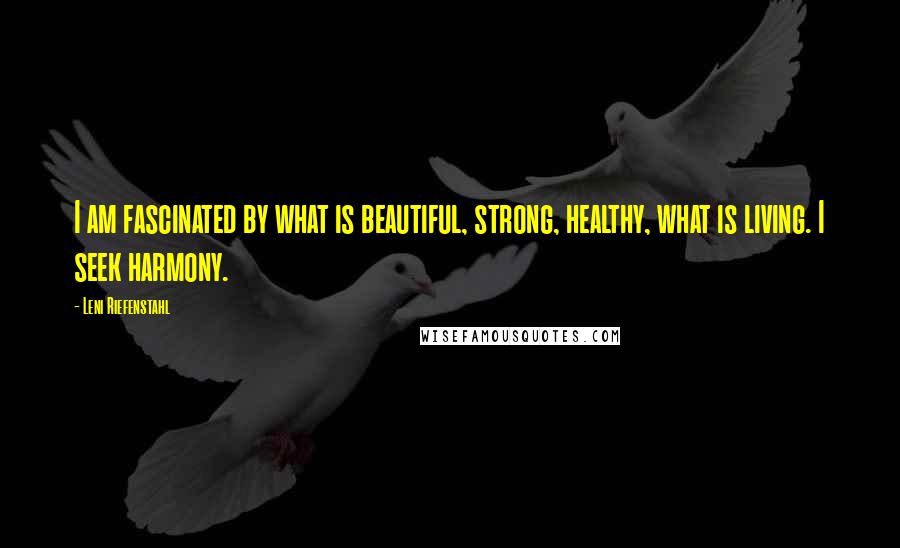 Leni Riefenstahl Quotes: I am fascinated by what is beautiful, strong, healthy, what is living. I seek harmony.