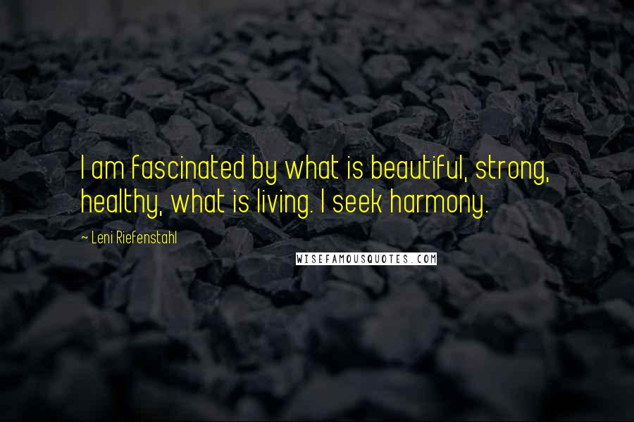 Leni Riefenstahl Quotes: I am fascinated by what is beautiful, strong, healthy, what is living. I seek harmony.