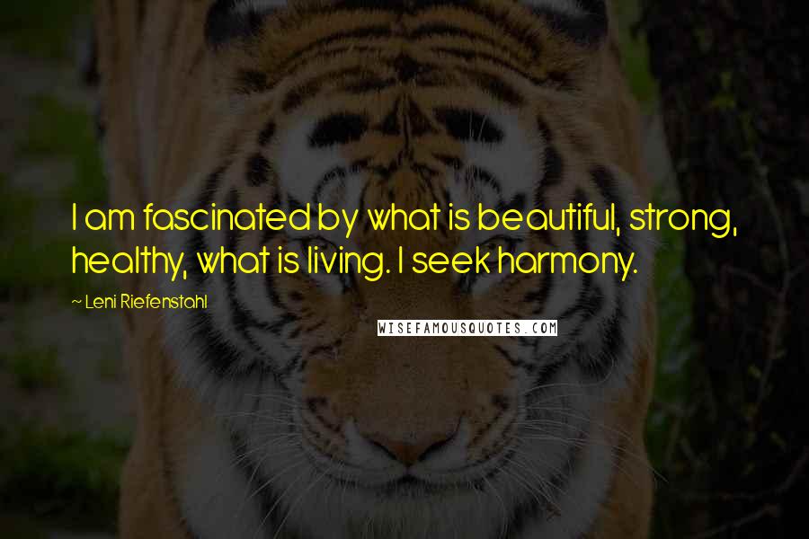Leni Riefenstahl Quotes: I am fascinated by what is beautiful, strong, healthy, what is living. I seek harmony.