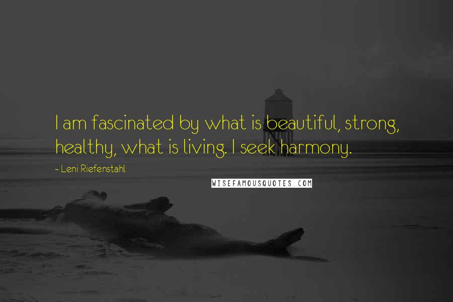 Leni Riefenstahl Quotes: I am fascinated by what is beautiful, strong, healthy, what is living. I seek harmony.