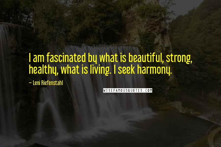 Leni Riefenstahl Quotes: I am fascinated by what is beautiful, strong, healthy, what is living. I seek harmony.