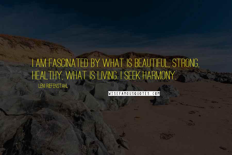 Leni Riefenstahl Quotes: I am fascinated by what is beautiful, strong, healthy, what is living. I seek harmony.