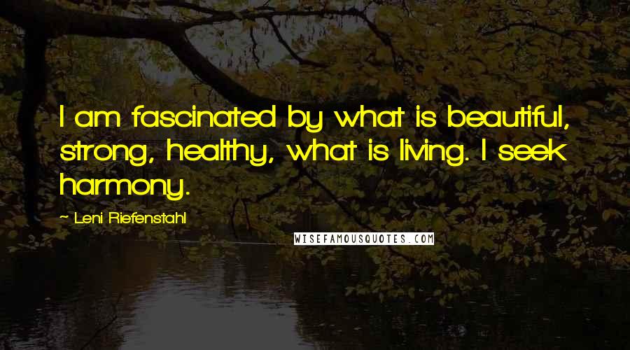Leni Riefenstahl Quotes: I am fascinated by what is beautiful, strong, healthy, what is living. I seek harmony.