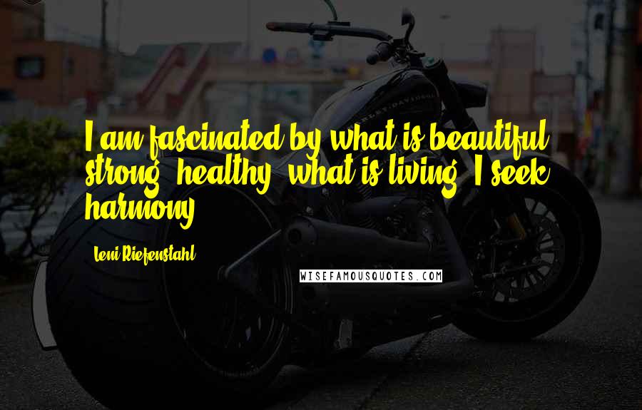 Leni Riefenstahl Quotes: I am fascinated by what is beautiful, strong, healthy, what is living. I seek harmony.